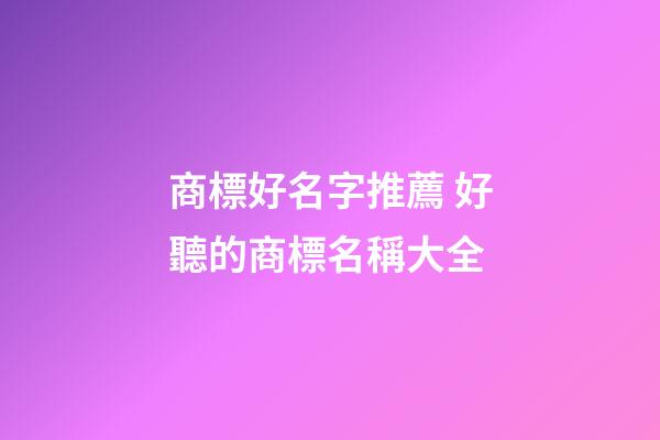 商標好名字推薦 好聽的商標名稱大全-第1張-商標起名-玄機派